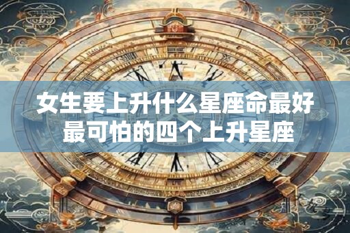 女生要上升什么星座命最好 最可怕的四个上升星座