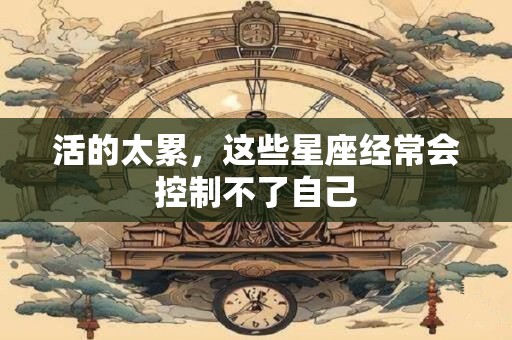 活的太累，这些星座经常会控制不了自己