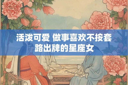 活泼可爱 做事喜欢不按套路出牌的星座女