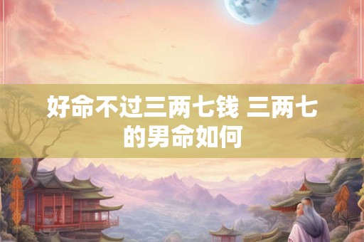 好命不过三两七钱 三两七的男命如何