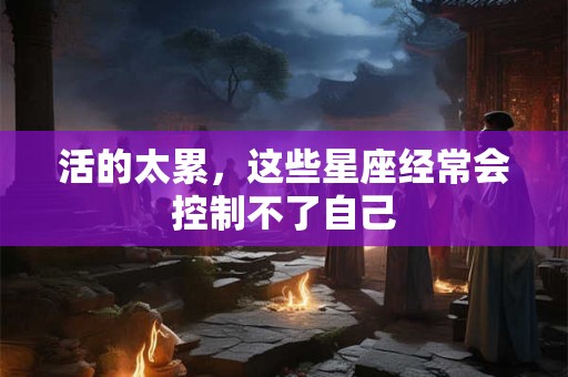 活的太累，这些星座经常会控制不了自己