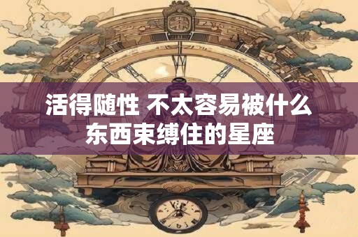 活得随性 不太容易被什么东西束缚住的星座