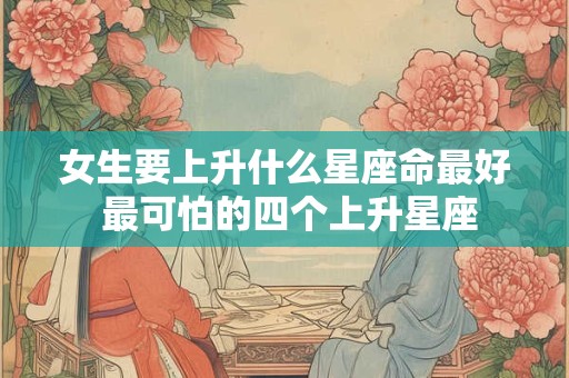女生要上升什么星座命最好 最可怕的四个上升星座