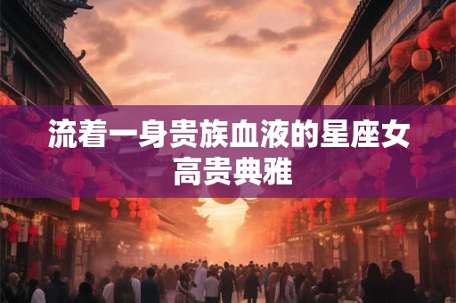 流着一身贵族血液的星座女 高贵典雅