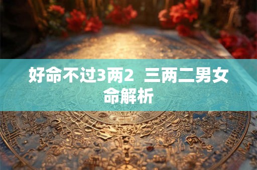 好命不过3两2  三两二男女命解析