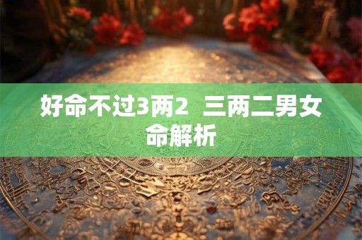 好命不过3两2  三两二男女命解析
