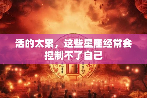 活的太累，这些星座经常会控制不了自己
