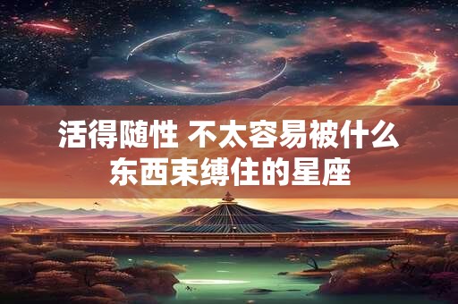 活得随性 不太容易被什么东西束缚住的星座
