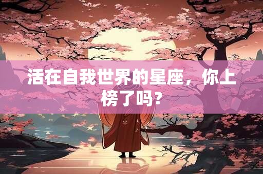 活在自我世界的星座，你上榜了吗？