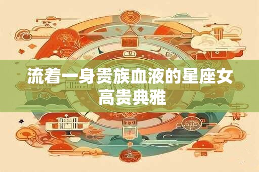 流着一身贵族血液的星座女 高贵典雅