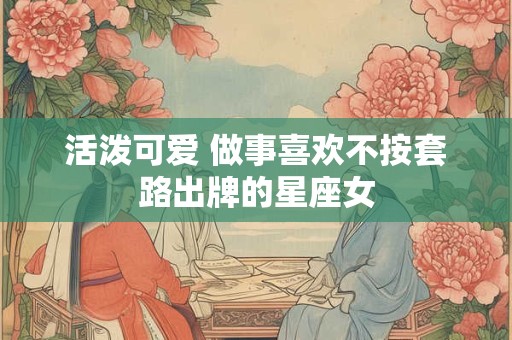 活泼可爱 做事喜欢不按套路出牌的星座女