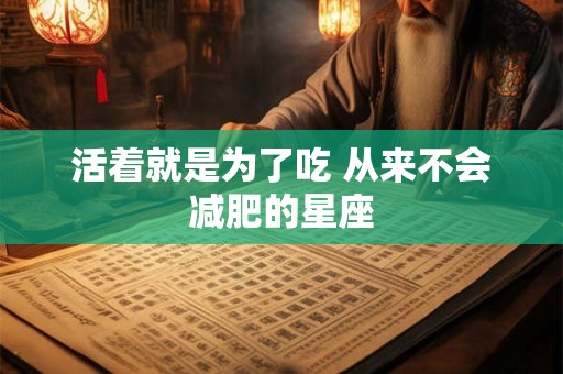 详细阅读:活着就是为了吃 从来不会减肥的星座 活着就是为了吃 从来不会减肥的星座