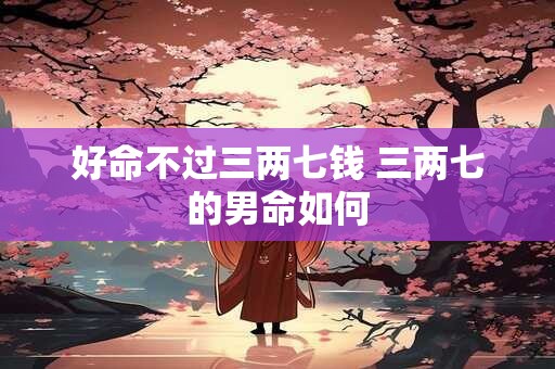 好命不过三两七钱 三两七的男命如何