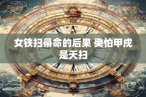 女铁扫帚命的后果 癸怕甲戍是天扫