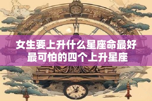 女生要上升什么星座命最好 最可怕的四个上升星座