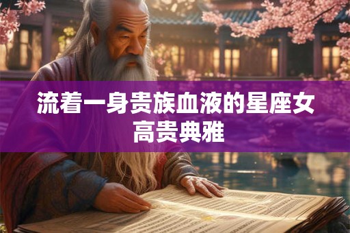 详细阅读:流着一身贵族血液的星座女 高贵典雅 流着一身贵族血液的星座女 高贵典雅