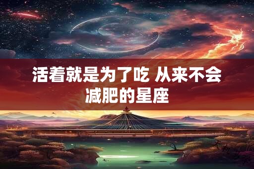 活着就是为了吃 从来不会减肥的星座
