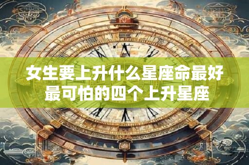 女生要上升什么星座命最好 最可怕的四个上升星座