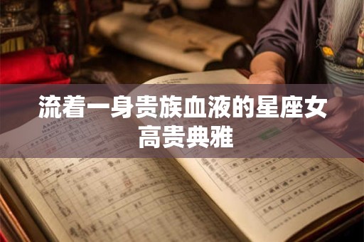 流着一身贵族血液的星座女 高贵典雅