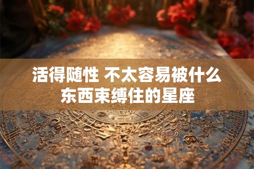 活得随性 不太容易被什么东西束缚住的星座