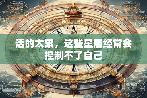 活的太累，这些星座经常会控制不了自己