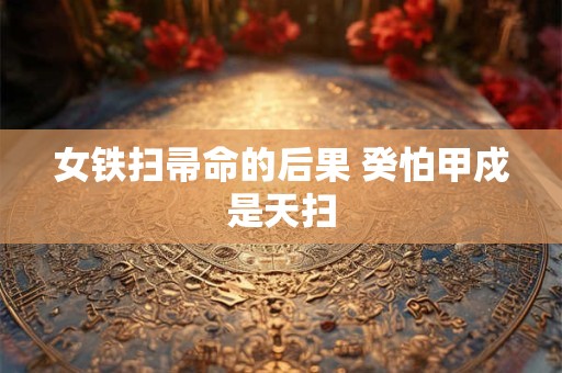 女铁扫帚命的后果 癸怕甲戍是天扫