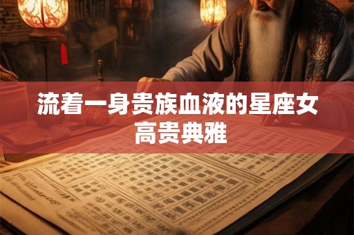 流着一身贵族血液的星座女 高贵典雅