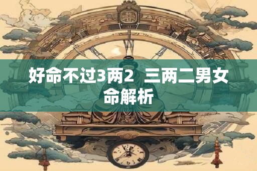 好命不过3两2  三两二男女命解析