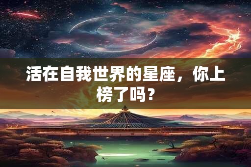 活在自我世界的星座，你上榜了吗？