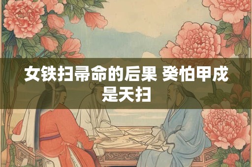 女铁扫帚命的后果 癸怕甲戍是天扫