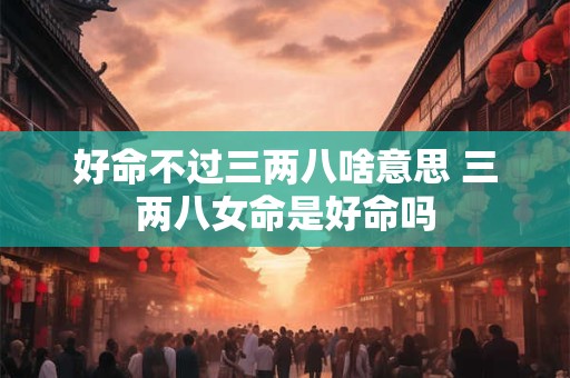 好命不过三两八啥意思 三两八女命是好命吗