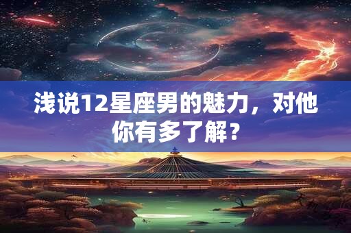 浅说12星座男的魅力，对他你有多了解？