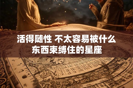 活得随性 不太容易被什么东西束缚住的星座
