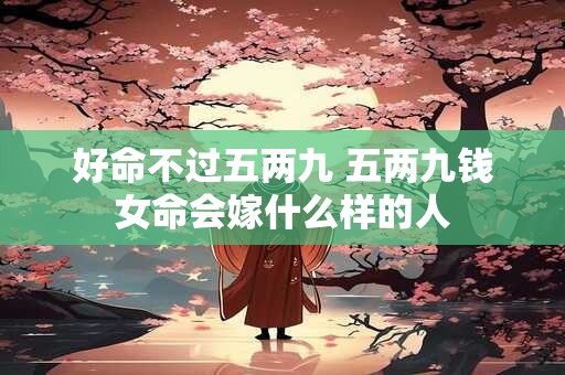 好命不过五两九 五两九钱女命会嫁什么样的人