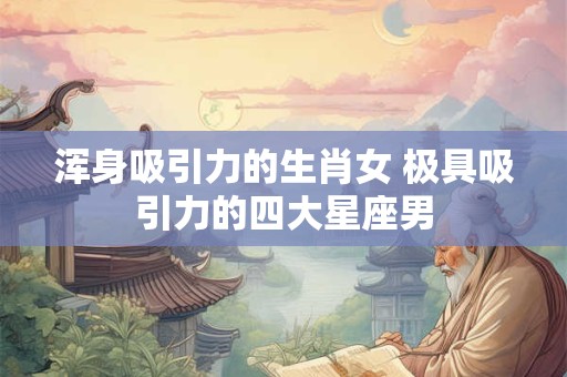 浑身吸引力的生肖女 极具吸引力的四大星座男