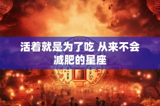 活着就是为了吃 从来不会减肥的星座