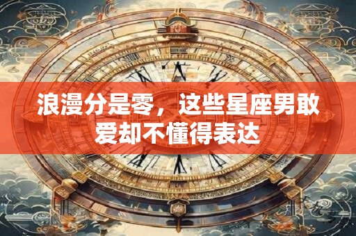 浪漫分是零，这些星座男敢爱却不懂得表达