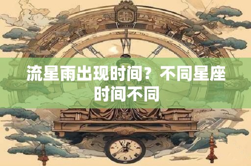 流星雨出现时间？不同星座时间不同