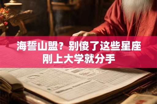 海誓山盟？别傻了这些星座刚上大学就分手