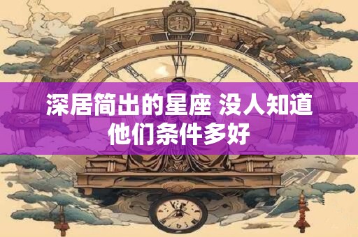 深居简出的星座 没人知道他们条件多好