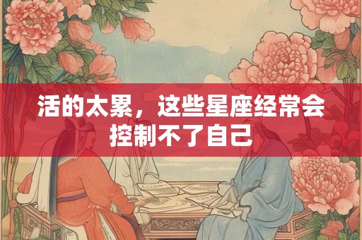 活的太累，这些星座经常会控制不了自己