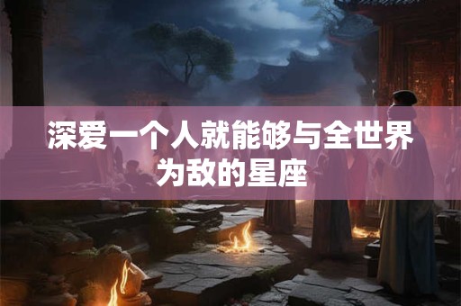 深爱一个人就能够与全世界为敌的星座