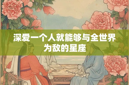 深爱一个人就能够与全世界为敌的星座