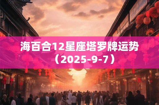 海百合12星座塔罗牌运势（2025-9-7）