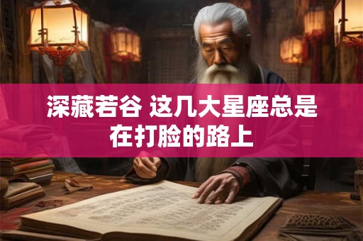深藏若谷 这几大星座总是在打脸的路上
