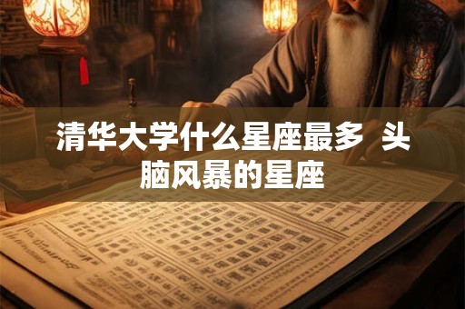 清华大学什么星座最多  头脑风暴的星座