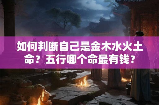 如何判断自己是金木水火土命？五行哪个命最有钱？