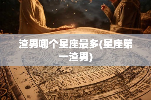 渣男哪个星座最多(星座第一渣男)