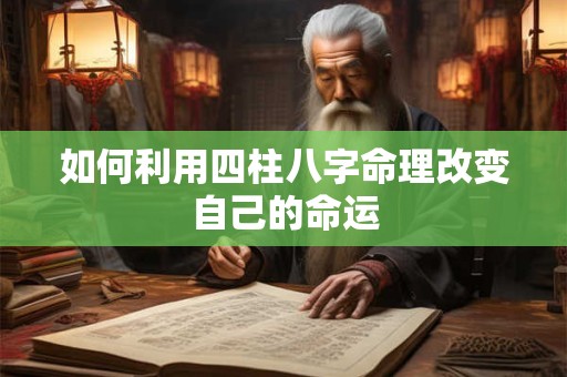 如何利用四柱八字命理改变自己的命运