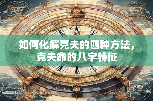 如何化解克夫的四种方法，克夫命的八字特征